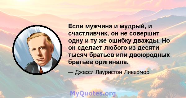 Если мужчина и мудрый, и счастливчик, он не совершит одну и ту же ошибку дважды. Но он сделает любого из десяти тысяч братьев или двоюродных братьев оригинала.