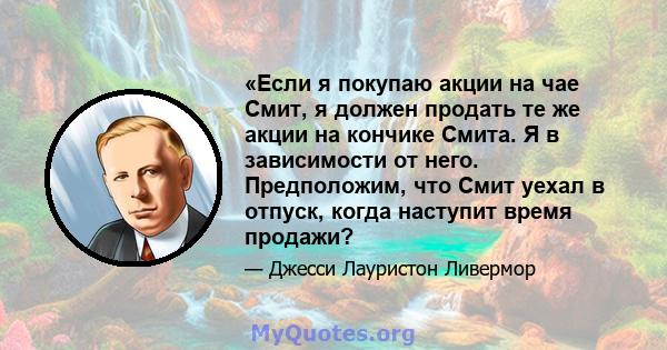 «Если я покупаю акции на чае Смит, я должен продать те же акции на кончике Смита. Я в зависимости от него. Предположим, что Смит уехал в отпуск, когда наступит время продажи?