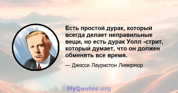 Есть простой дурак, который всегда делает неправильные вещи, но есть дурак Уолл -стрит, который думает, что он должен обменять все время.