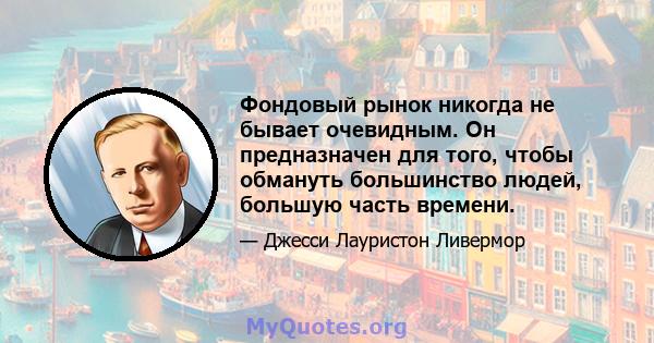 Фондовый рынок никогда не бывает очевидным. Он предназначен для того, чтобы обмануть большинство людей, большую часть времени.