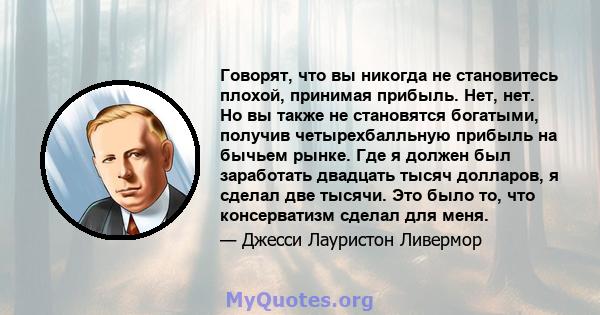 Говорят, что вы никогда не становитесь плохой, принимая прибыль. Нет, нет. Но вы также не становятся богатыми, получив четырехбалльную прибыль на бычьем рынке. Где я должен был заработать двадцать тысяч долларов, я