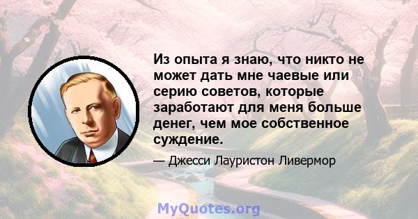 Из опыта я знаю, что никто не может дать мне чаевые или серию советов, которые заработают для меня больше денег, чем мое собственное суждение.