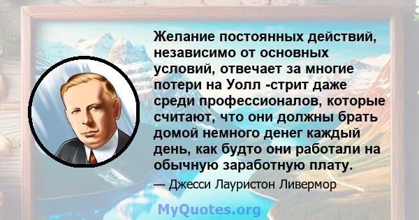 Желание постоянных действий, независимо от основных условий, отвечает за многие потери на Уолл -стрит даже среди профессионалов, которые считают, что они должны брать домой немного денег каждый день, как будто они