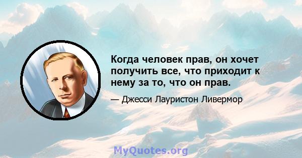 Когда человек прав, он хочет получить все, что приходит к нему за то, что он прав.