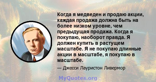 Когда я медведен и продаю акции, каждая продажа должна быть на более низком уровне, чем предыдущая продажа. Когда я покупаю, наоборот правда. Я должен купить в растущем масштабе. Я не покупаю длинные акции в масштабе, я 