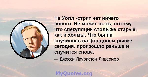 На Уолл -стрит нет ничего нового. Не может быть, потому что спекуляции столь же старые, как и холмы. Что бы ни случилось на фондовом рынке сегодня, произошло раньше и случится снова.