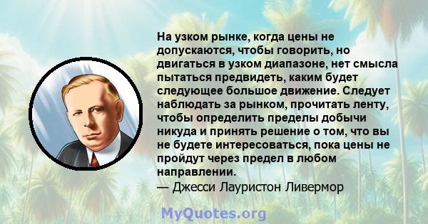 На узком рынке, когда цены не допускаются, чтобы говорить, но двигаться в узком диапазоне, нет смысла пытаться предвидеть, каким будет следующее большое движение. Следует наблюдать за рынком, прочитать ленту, чтобы