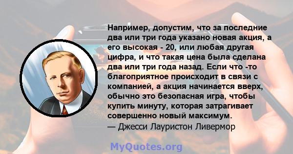 Например, допустим, что за последние два или три года указано новая акция, а его высокая - 20, или любая другая цифра, и что такая цена была сделана два или три года назад. Если что -то благоприятное происходит в связи