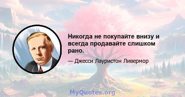 Никогда не покупайте внизу и всегда продавайте слишком рано.