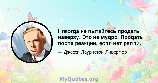 Никогда не пытайтесь продать наверху. Это не мудро. Продать после реакции, если нет ралли.