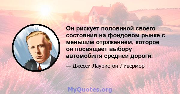 Он рискует половиной своего состояния на фондовом рынке с меньшим отражением, которое он посвящает выбору автомобиля средней дороги.