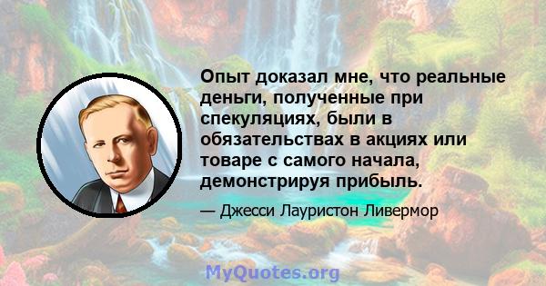 Опыт доказал мне, что реальные деньги, полученные при спекуляциях, были в обязательствах в акциях или товаре с самого начала, демонстрируя прибыль.