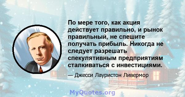 По мере того, как акция действует правильно, и рынок правильный, не спешите получать прибыль. Никогда не следует разрешать спекулятивным предприятиям сталкиваться с инвестициями.