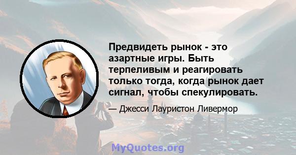 Предвидеть рынок - это азартные игры. Быть терпеливым и реагировать только тогда, когда рынок дает сигнал, чтобы спекулировать.