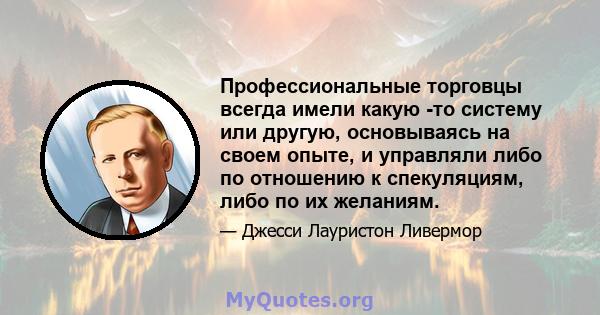 Профессиональные торговцы всегда имели какую -то систему или другую, основываясь на своем опыте, и управляли либо по отношению к спекуляциям, либо по их желаниям.