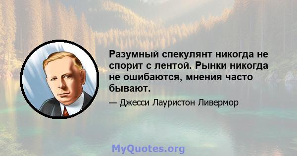 Разумный спекулянт никогда не спорит с лентой. Рынки никогда не ошибаются, мнения часто бывают.