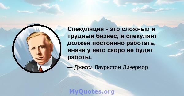 Спекуляция - это сложный и трудный бизнес, и спекулянт должен постоянно работать, иначе у него скоро не будет работы.