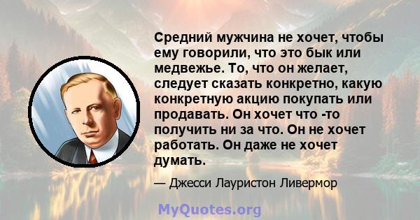 Средний мужчина не хочет, чтобы ему говорили, что это бык или медвежье. То, что он желает, следует сказать конкретно, какую конкретную акцию покупать или продавать. Он хочет что -то получить ни за что. Он не хочет