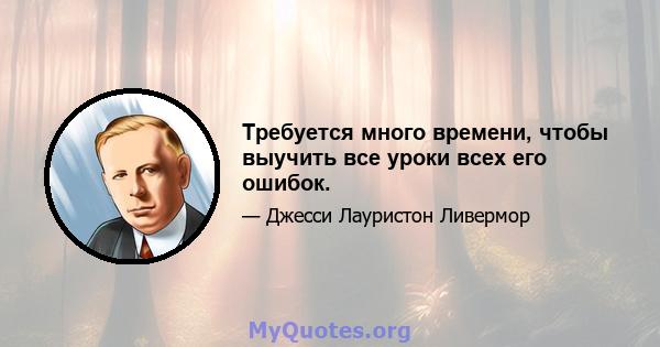 Требуется много времени, чтобы выучить все уроки всех его ошибок.