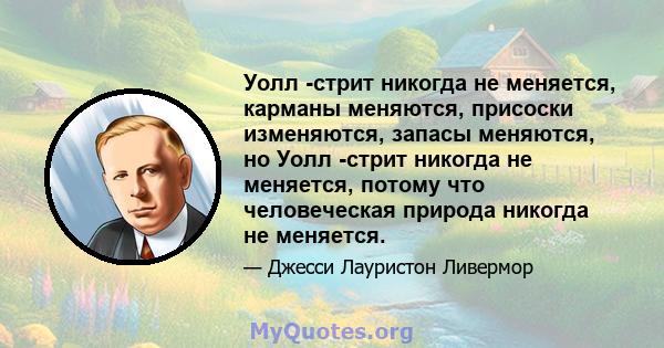 Уолл -стрит никогда не меняется, карманы меняются, присоски изменяются, запасы меняются, но Уолл -стрит никогда не меняется, потому что человеческая природа никогда не меняется.