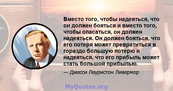 Вместо того, чтобы надеяться, что он должен бояться и вместо того, чтобы опасаться, он должен надеяться. Он должен бояться, что его потеря может превратиться в гораздо большую потерю и надеяться, что его прибыль может