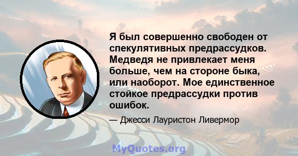 Я был совершенно свободен от спекулятивных предрассудков. Медведя не привлекает меня больше, чем на стороне быка, или наоборот. Мое единственное стойкое предрассудки против ошибок.