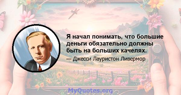 Я начал понимать, что большие деньги обязательно должны быть на больших качелях.