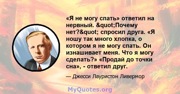 «Я не могу спать» ответил на нервный. "Почему нет?" спросил друга. «Я ношу так много хлопка, о котором я не могу спать. Он изнашивает меня. Что я могу сделать?» «Продай до точки сна», - ответил друг.