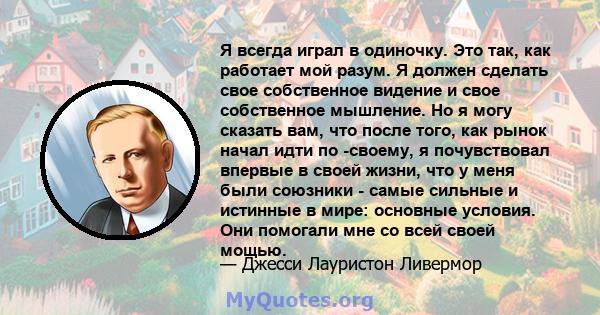 Я всегда играл в одиночку. Это так, как работает мой разум. Я должен сделать свое собственное видение и свое собственное мышление. Но я могу сказать вам, что после того, как рынок начал идти по -своему, я почувствовал