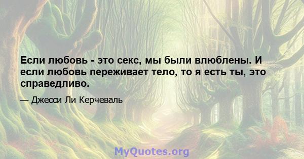 Если любовь - это секс, мы были влюблены. И если любовь переживает тело, то я есть ты, это справедливо.