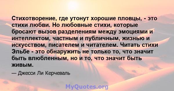 Стихотворение, где утонут хорошие пловцы, - это стихи любви. Но любовные стихи, которые бросают вызов разделениям между эмоциями и интеллектом, частным и публичным, жизнью и искусством, писателем и читателем. Читать