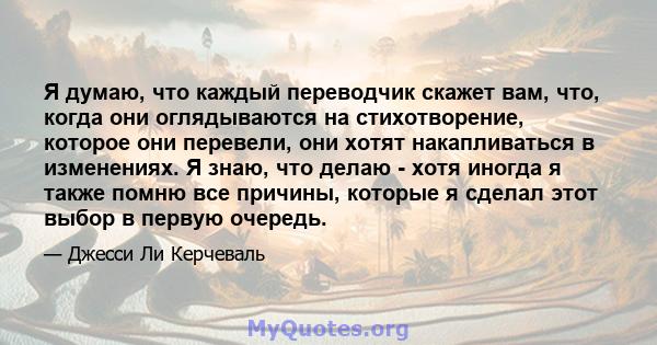 Я думаю, что каждый переводчик скажет вам, что, когда они оглядываются на стихотворение, которое они перевели, они хотят накапливаться в изменениях. Я знаю, что делаю - хотя иногда я также помню все причины, которые я