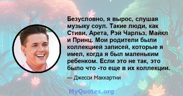 Безусловно, я вырос, слушая музыку соул. Такие люди, как Стиви, Арета, Рэй Чарльз, Майкл и Принц. Мои родители были коллекцией записей, которые я имел, когда я был маленьким ребенком. Если это не так, это было что -то