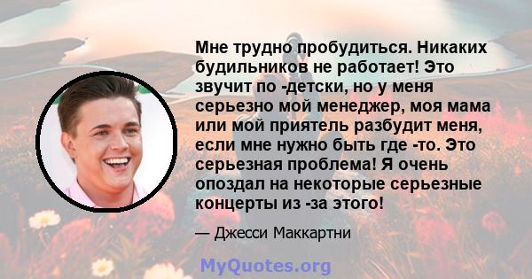 Мне трудно пробудиться. Никаких будильников не работает! Это звучит по -детски, но у меня серьезно мой менеджер, моя мама или мой приятель разбудит меня, если мне нужно быть где -то. Это серьезная проблема! Я очень