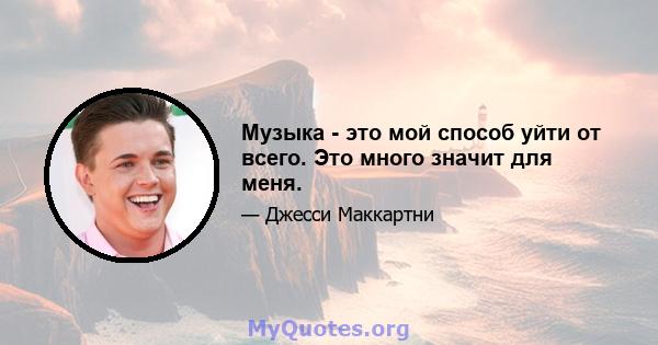 Музыка - это мой способ уйти от всего. Это много значит для меня.