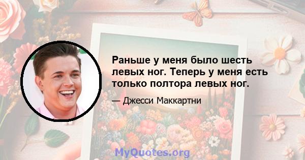 Раньше у меня было шесть левых ног. Теперь у меня есть только полтора левых ног.