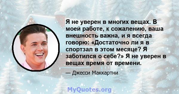 Я не уверен в многих вещах. В моей работе, к сожалению, ваша внешность важна, и я всегда говорю: «Достаточно ли я в спортзал в этом месяце? Я заботился о себе?» Я не уверен в вещах время от времени.