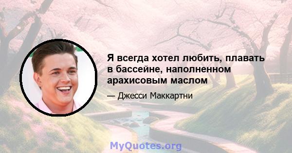 Я всегда хотел любить, плавать в бассейне, наполненном арахисовым маслом