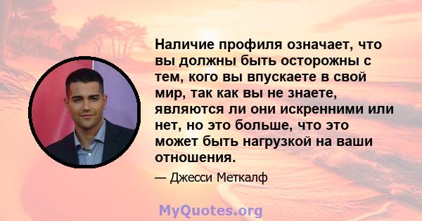 Наличие профиля означает, что вы должны быть осторожны с тем, кого вы впускаете в свой мир, так как вы не знаете, являются ли они искренними или нет, но это больше, что это может быть нагрузкой на ваши отношения.