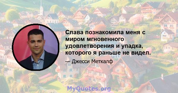 Слава познакомила меня с миром мгновенного удовлетворения и упадка, которого я раньше не видел.