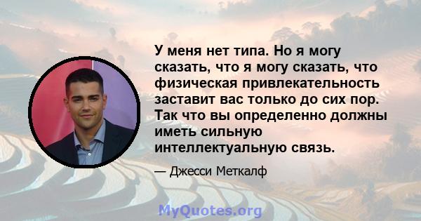 У меня нет типа. Но я могу сказать, что я могу сказать, что физическая привлекательность заставит вас только до сих пор. Так что вы определенно должны иметь сильную интеллектуальную связь.