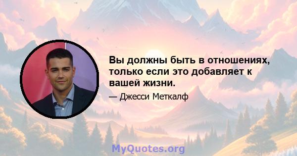 Вы должны быть в отношениях, только если это добавляет к вашей жизни.