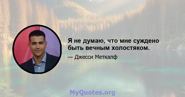 Я не думаю, что мне суждено быть вечным холостяком.