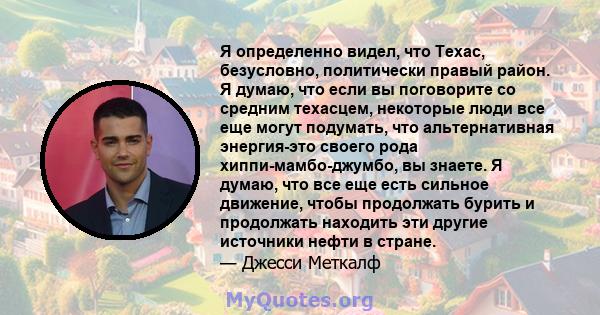 Я определенно видел, что Техас, безусловно, политически правый район. Я думаю, что если вы поговорите со средним техасцем, некоторые люди все еще могут подумать, что альтернативная энергия-это своего рода