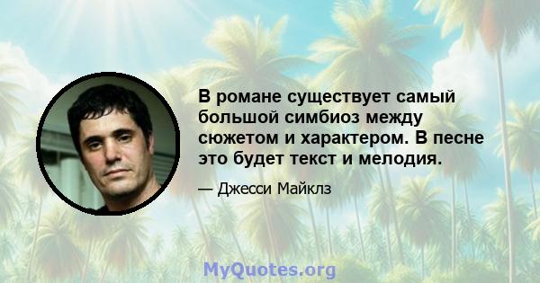 В романе существует самый большой симбиоз между сюжетом и характером. В песне это будет текст и мелодия.