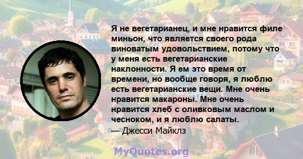 Я не вегетарианец, и мне нравится филе миньон, что является своего рода виноватым удовольствием, потому что у меня есть вегетарианские наклонности. Я ем это время от времени, но вообще говоря, я люблю есть