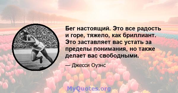 Бег настоящий. Это все радость и горе, тяжело, как бриллиант. Это заставляет вас устать за пределы понимания, но также делает вас свободными.