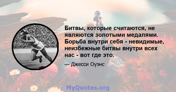 Битвы, которые считаются, не являются золотыми медалями. Борьба внутри себя - невидимые, неизбежные битвы внутри всех нас - вот где это.