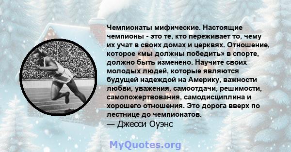 Чемпионаты мифические. Настоящие чемпионы - это те, кто переживает то, чему их учат в своих домах и церквях. Отношение, которое «мы должны победить» в спорте, должно быть изменено. Научите своих молодых людей, которые