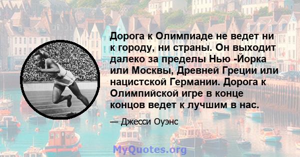 Дорога к Олимпиаде не ведет ни к городу, ни страны. Он выходит далеко за пределы Нью -Йорка или Москвы, Древней Греции или нацистской Германии. Дорога к Олимпийской игре в конце концов ведет к лучшим в нас.